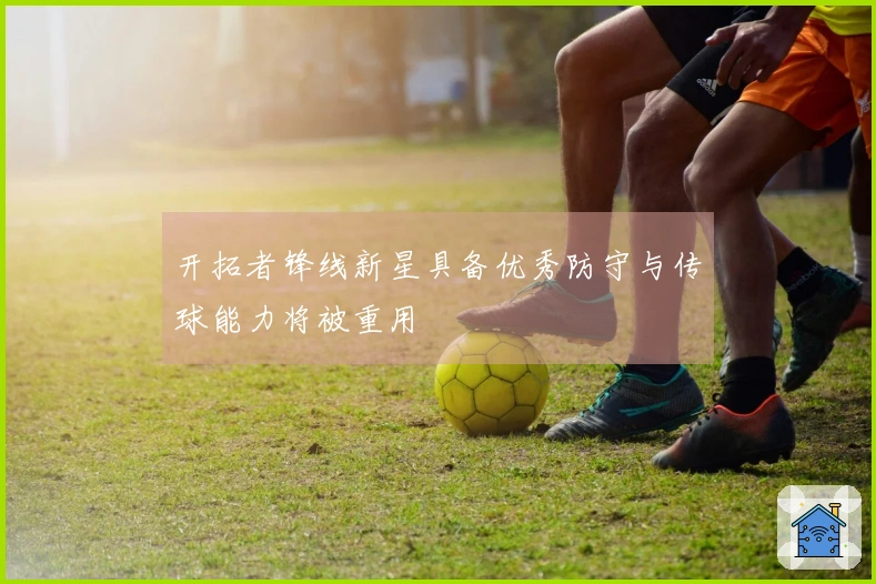 开拓者锋线新星具备优秀防守与传球能力将被重用
