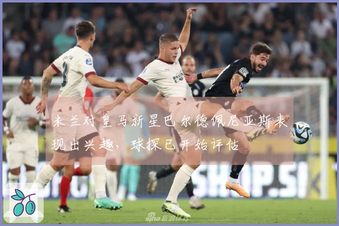 米兰对皇马新星巴尔德佩尼亚斯表现出兴趣，球探已开始评估