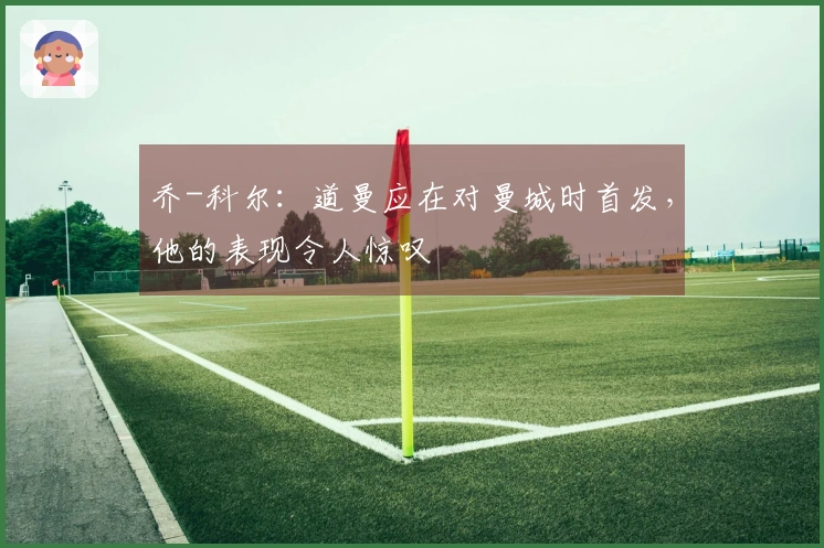 乔-科尔：道曼应在对曼城时首发，他的表现令人惊叹