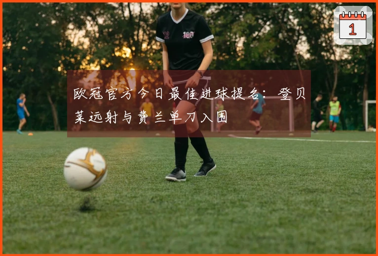 欧冠官方今日最佳进球提名：登贝莱远射与费兰单刀入围