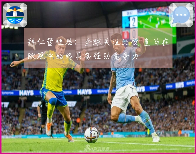拜仁管理层：全球关注此役 皇马在欧冠中始终具备强劲竞争力