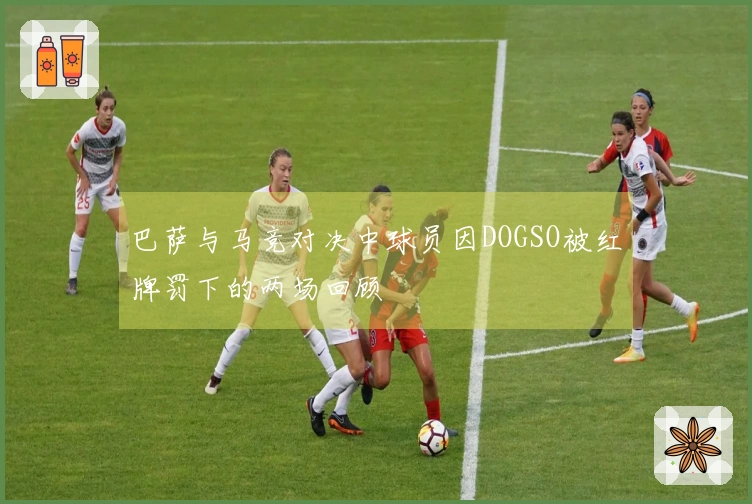 巴萨与马竞对决中球员因DOGSO被红牌罚下的两场回顾
