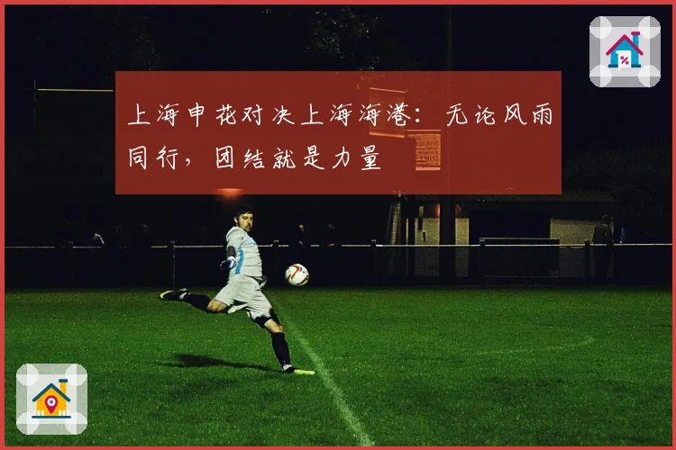 上海申花对决上海海港：无论风雨同行，团结就是力量