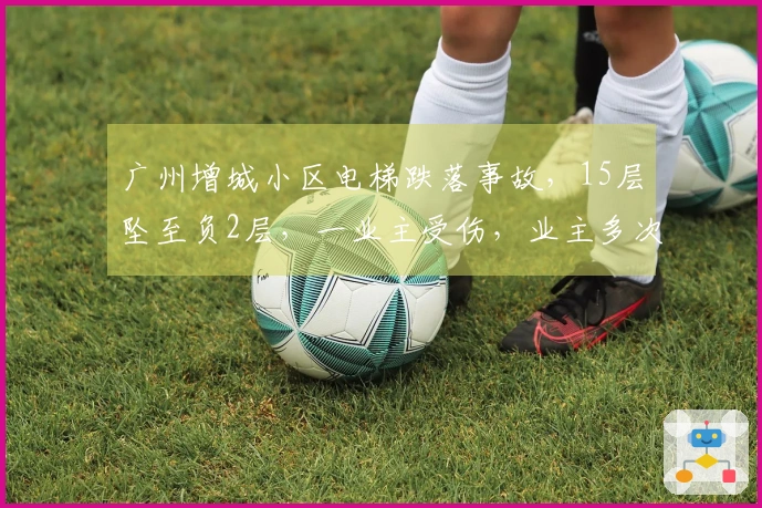 广州增城小区电梯跌落事故，15层坠至负2层，一业主受伤，业主多次反映电梯安全隐患未获改善