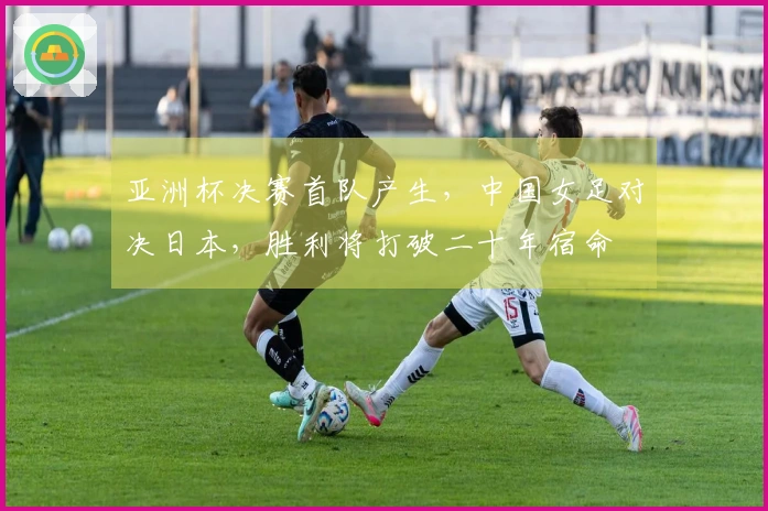 亚洲杯决赛首队产生，中国女足对决日本，胜利将打破二十年宿命