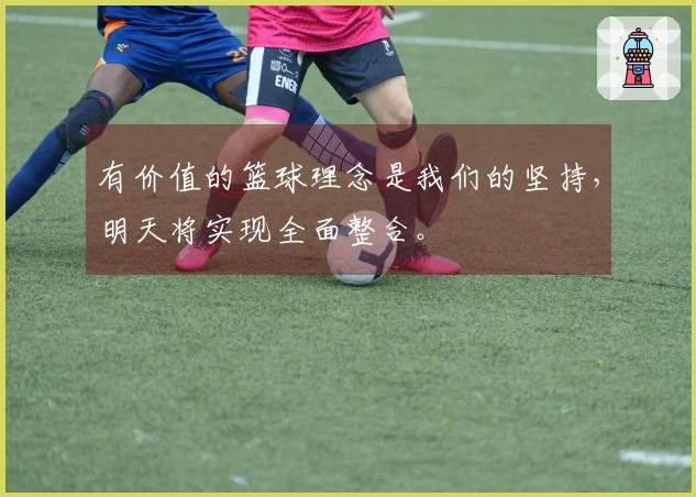 有价值的篮球理念是我们的坚持，明天将实现全面整合。