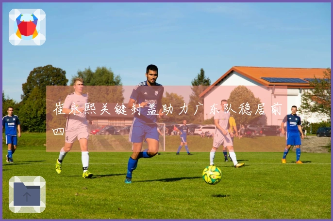 崔永熙关键封盖助力广东队稳居前四