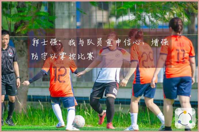 郭士强：我与队员重申信心，增强防守以掌控比赛