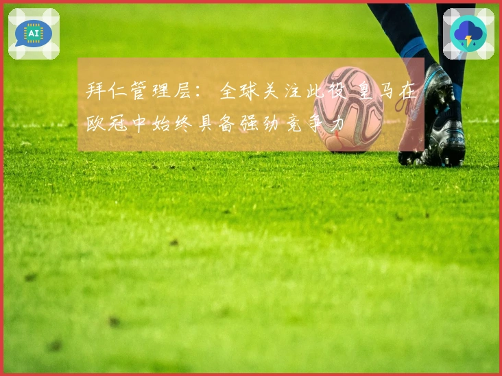 拜仁管理层：全球关注此役 皇马在欧冠中始终具备强劲竞争力