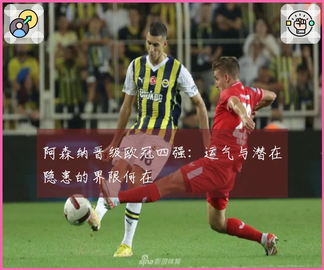 阿森纳晋级欧冠四强：运气与潜在隐患的界限何在