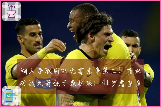 湖人争取前四无需竞争第三！首轮对战火箭优于森林狼：41岁詹皇多享两天休息