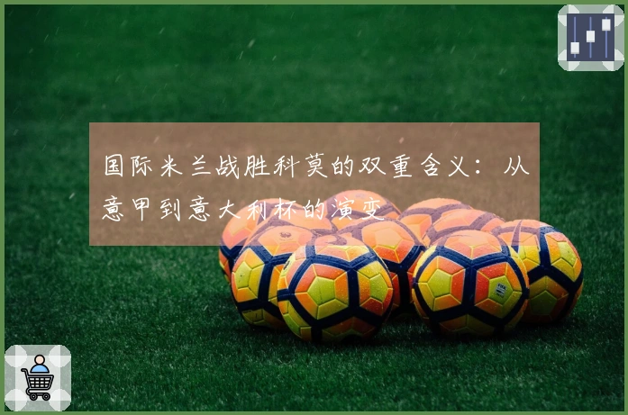 国际米兰战胜科莫的双重含义：从意甲到意大利杯的演变