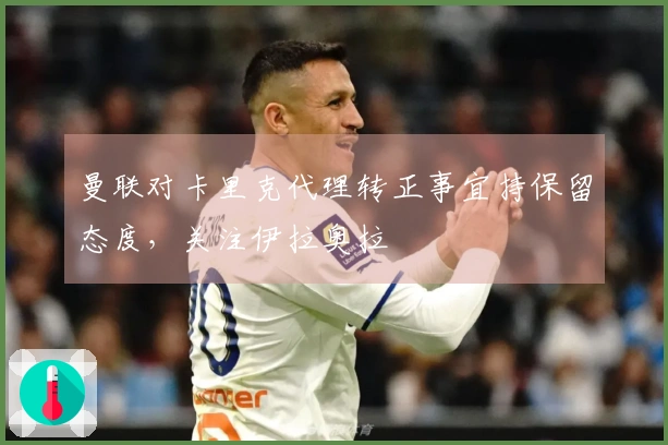曼联对卡里克代理转正事宜持保留态度，关注伊拉奥拉