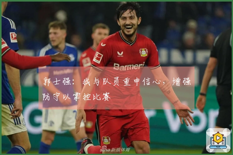 郭士强：我与队员重申信心，增强防守以掌控比赛