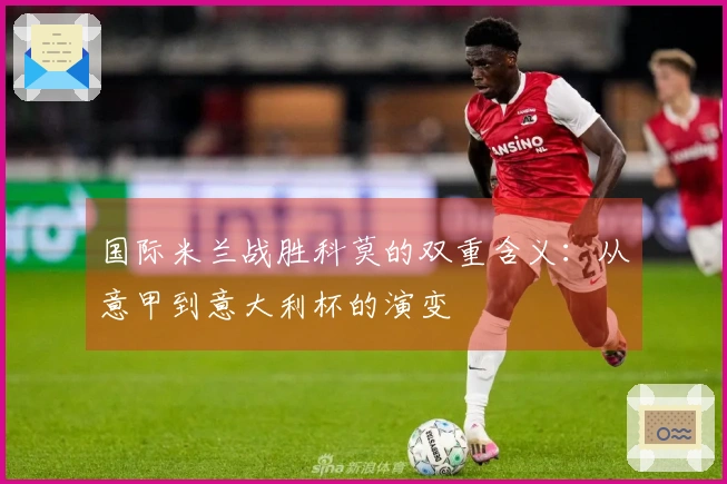 国际米兰战胜科莫的双重含义：从意甲到意大利杯的演变
