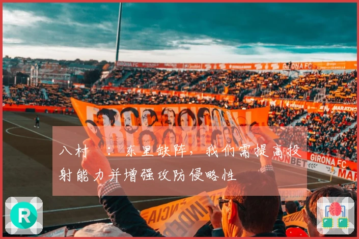 八村塁：东里缺阵，我们需提高投射能力并增强攻防侵略性