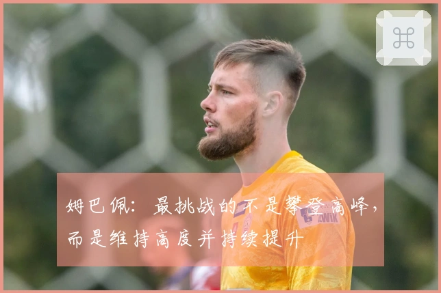 姆巴佩：最挑战的不是攀登高峰，而是维持高度并持续提升