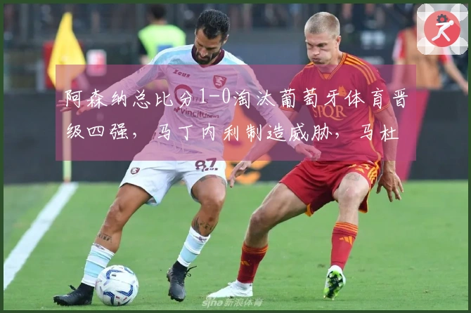 阿森纳总比分1-0淘汰葡萄牙体育晋级四强，马丁内利制造威胁，马杜埃凯因伤退场