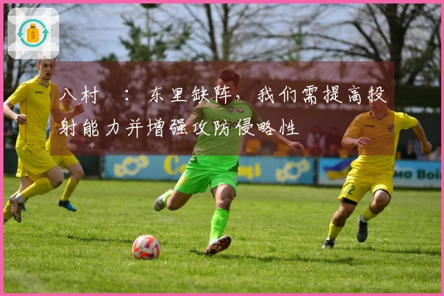 八村塁：东里缺阵，我们需提高投射能力并增强攻防侵略性