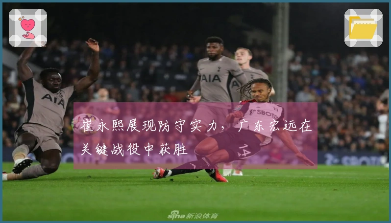 崔永熙展现防守实力，广东宏远在关键战役中获胜