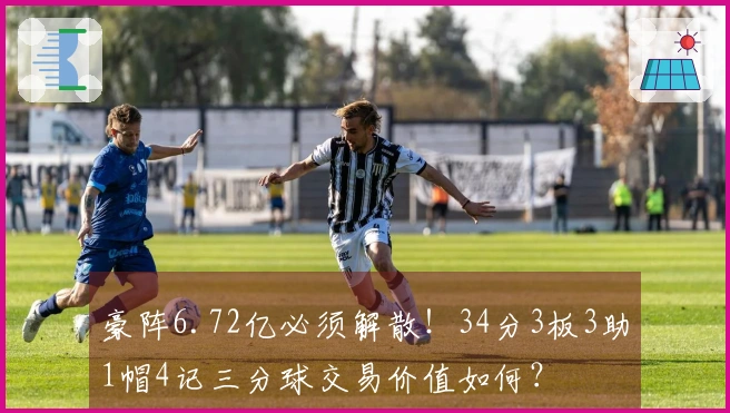 豪阵6.72亿必须解散！34分3板3助1帽4记三分球交易价值如何？