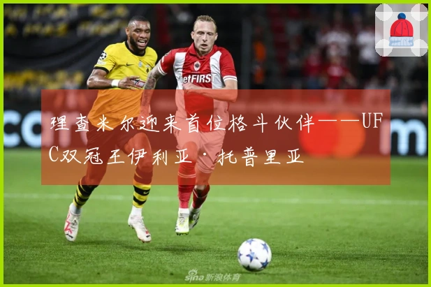 理查米尔迎来首位格斗伙伴——UFC双冠王伊利亚·托普里亚