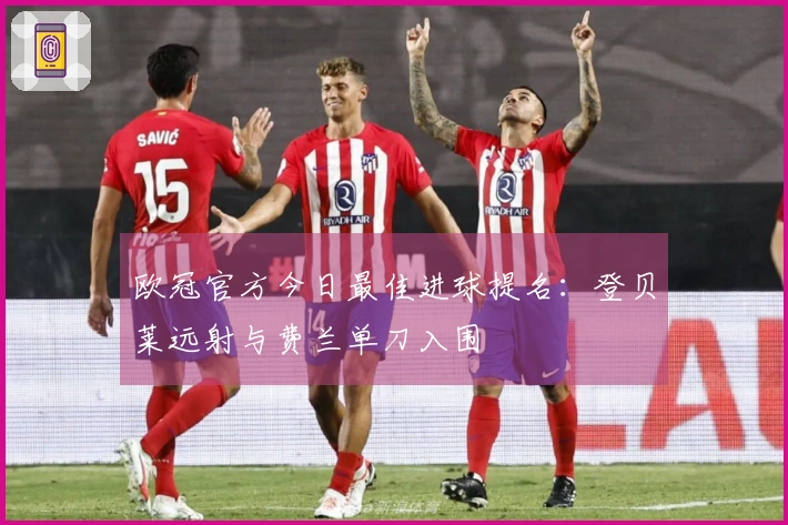 欧冠官方今日最佳进球提名：登贝莱远射与费兰单刀入围