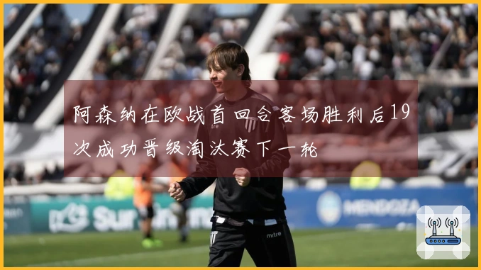 阿森纳在欧战首回合客场胜利后19次成功晋级淘汰赛下一轮