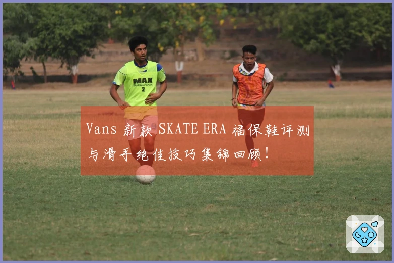 Vans 新款 SKATE ERA 福保鞋评测与滑手绝佳技巧集锦回顾！